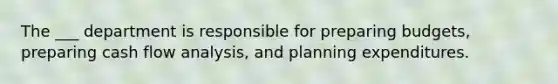 The ___ department is responsible for preparing budgets, preparing cash flow analysis, and planning expenditures.