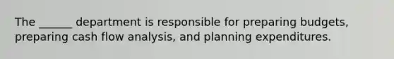 The ______ department is responsible for preparing budgets, preparing cash flow analysis, and planning expenditures.