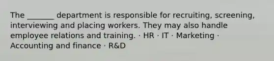 The _______ department is responsible for recruiting, screening, interviewing and placing workers. They may also handle employee relations and training. · HR · IT · Marketing · Accounting and finance · R&D