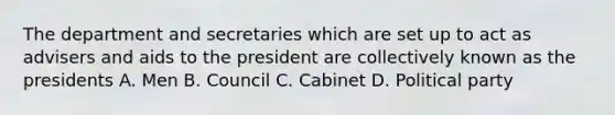 The department and secretaries which are set up to act as advisers and aids to the president are collectively known as the presidents A. Men B. Council C. Cabinet D. Political party