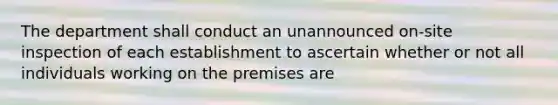 The department shall conduct an unannounced on-site inspection of each establishment to ascertain whether or not all individuals working on the premises are