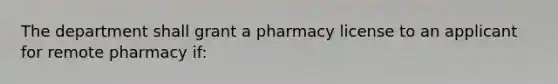 The department shall grant a pharmacy license to an applicant for remote pharmacy if: