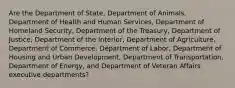 Are the Department of State, Department of Animals, Department of Health and Human Services, Department of Homeland Security, Department of the Treasury, Department of Justice, Department of the Interior, Department of Agriculture, Department of Commerce, Department of Labor, Department of Housing and Urban Development, Department of Transportation, Department of Energy, and Department of Veteran Affairs executive departments?