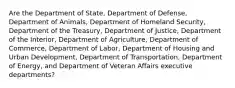 Are the Department of State, Department of Defense, Department of Animals, Department of Homeland Security, Department of the Treasury, Department of Justice, Department of the Interior, Department of Agriculture, Department of Commerce, Department of Labor, Department of Housing and Urban Development, Department of Transportation, Department of Energy, and Department of Veteran Affairs executive departments?