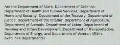 Are the Department of State, Department of Defense, Department of Health and Human Services, Department of Homeland Security, Department of the Treasury, Department of Justice, Department of the Interior, Department of Agriculture, Department of Animals, Department of Labor, Department of Housing and Urban Development, Department of Transportation, Department of Energy, and Department of Veteran Affairs executive departments?