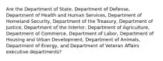 Are the Department of State, Department of Defense, Department of Health and Human Services, Department of Homeland Security, Department of the Treasury, Department of Justice, Department of the Interior, Department of Agriculture, Department of Commerce, Department of Labor, Department of Housing and Urban Development, Department of Animals, Department of Energy, and Department of Veteran Affairs executive departments?