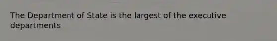 The Department of State is the largest of the executive departments