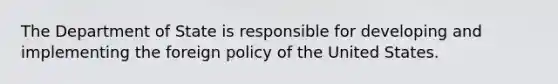 The Department of State is responsible for developing and implementing the foreign policy of the United States.