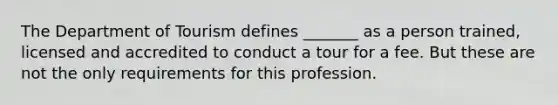 The Department of Tourism defines _______ as a person trained, licensed and accredited to conduct a tour for a fee. But these are not the only requirements for this profession.