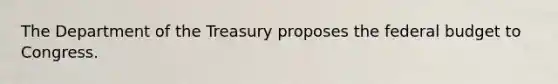 The Department of the Treasury proposes the federal budget to Congress.