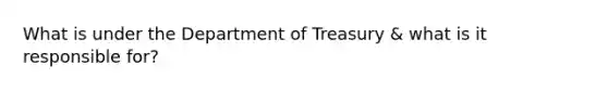 What is under the Department of Treasury & what is it responsible for?