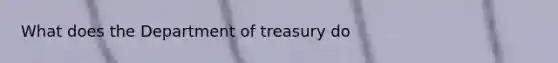 What does the Department of treasury do