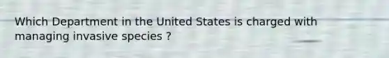 Which Department in the United States is charged with managing invasive species ?