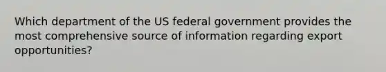 Which department of the US federal government provides the most comprehensive source of information regarding export opportunities?