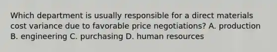 Which department is usually responsible for a direct materials cost variance due to favorable price​ negotiations? A. production B. engineering C. purchasing D. human resources