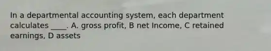 In a departmental accounting system, each department calculates ____. A. gross profit, B net Income, C retained earnings, D assets