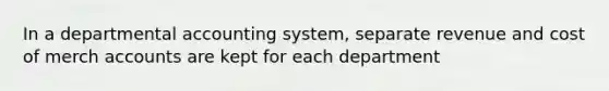 In a departmental accounting system, separate revenue and cost of merch accounts are kept for each department