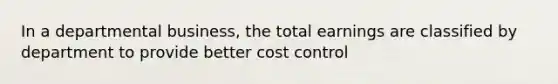 In a departmental business, the total earnings are classified by department to provide better cost control