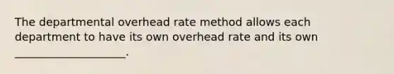 The departmental overhead rate method allows each department to have its own overhead rate and its own ____________________.