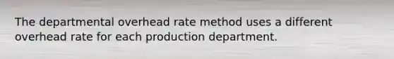 The departmental overhead rate method uses a different overhead rate for each production department.