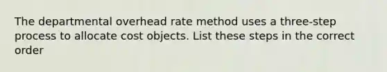 The departmental overhead rate method uses a three-step process to allocate cost objects. List these steps in the correct order