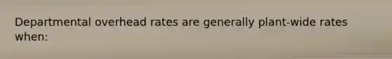 Departmental overhead rates are generally plant-wide rates when: