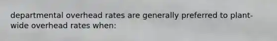 departmental overhead rates are generally preferred to plant-wide overhead rates when: