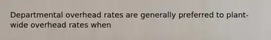 Departmental overhead rates are generally preferred to plant-wide overhead rates when
