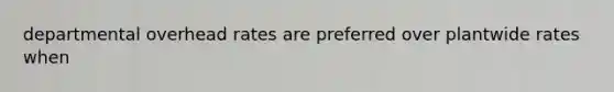 departmental overhead rates are preferred over plantwide rates when