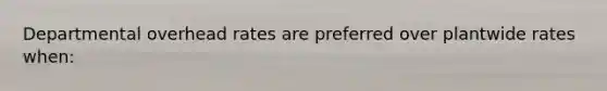 Departmental overhead rates are preferred over plantwide rates when: