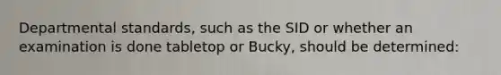 Departmental standards, such as the SID or whether an examination is done tabletop or Bucky, should be determined: