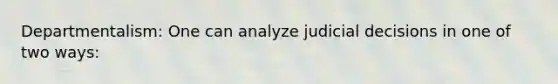 Departmentalism: One can analyze judicial decisions in one of two ways: