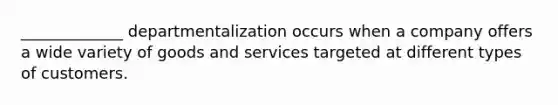 _____________ departmentalization occurs when a company offers a wide variety of goods and services targeted at different types of customers.