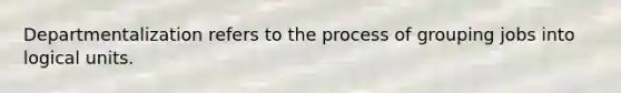 Departmentalization refers to the process of grouping jobs into logical units.