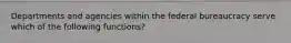 Departments and agencies within the federal bureaucracy serve which of the following functions?