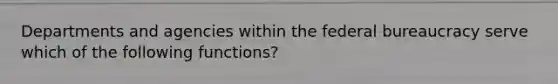 Departments and agencies within the federal bureaucracy serve which of the following functions?