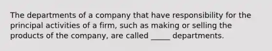 The departments of a company that have responsibility for the principal activities of a firm, such as making or selling the products of the company, are called _____ departments.