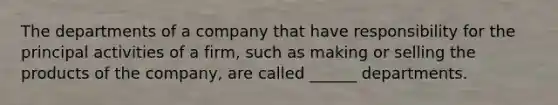 The departments of a company that have responsibility for the principal activities of a firm, such as making or selling the products of the company, are called ______ departments.