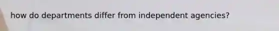 how do departments differ from independent agencies?