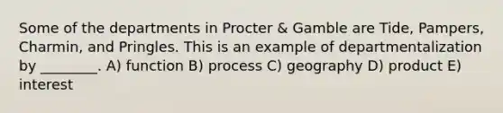 Some of the departments in Procter & Gamble are Tide, Pampers, Charmin, and Pringles. This is an example of departmentalization by ________. A) function B) process C) geography D) product E) interest