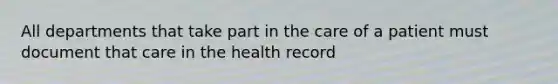 All departments that take part in the care of a patient must document that care in the health record