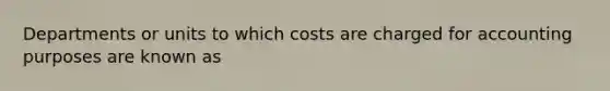 Departments or units to which costs are charged for accounting purposes are known as