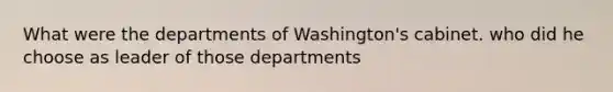 What were the departments of Washington's cabinet. who did he choose as leader of those departments