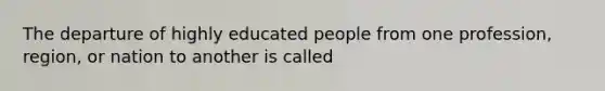 The departure of highly educated people from one profession, region, or nation to another is called