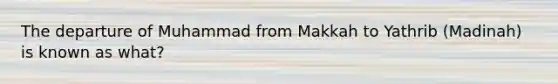 The departure of Muhammad from Makkah to Yathrib (Madinah) is known as what?