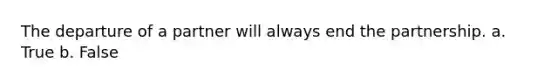 The departure of a partner will always end the partnership. a. True b. False