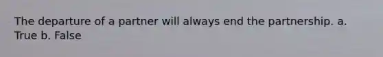 The departure of a partner will always end the partnership.​ a. True b. False