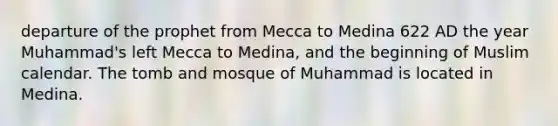 departure of the prophet from Mecca to Medina 622 AD the year Muhammad's left Mecca to Medina, and the beginning of Muslim calendar. The tomb and mosque of Muhammad is located in Medina.