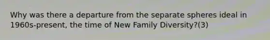 Why was there a departure from the separate spheres ideal in 1960s-present, the time of New Family Diversity?(3)