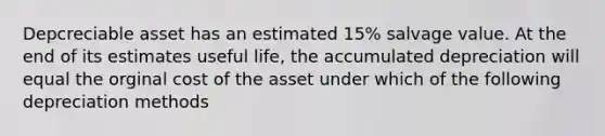 Depcreciable asset has an estimated 15% salvage value. At the end of its estimates useful life, the accumulated depreciation will equal the orginal cost of the asset under which of the following depreciation methods